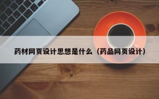 沁阳药材网页设计思想是什么（药品网页设计）